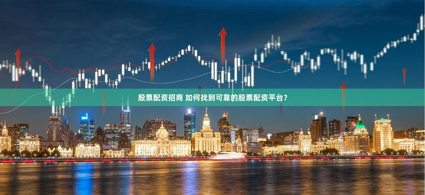 股票配资招商 如何找到可靠的股票配资平台？