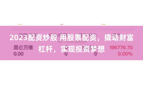 2023配资炒股 用股票配资，撬动财富杠杆，实现投资梦想