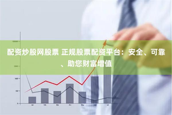 配资炒股网股票 正规股票配资平台：安全、可靠、助您财富增值