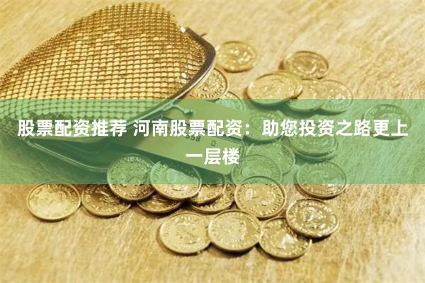 股票配资推荐 河南股票配资：助您投资之路更上一层楼