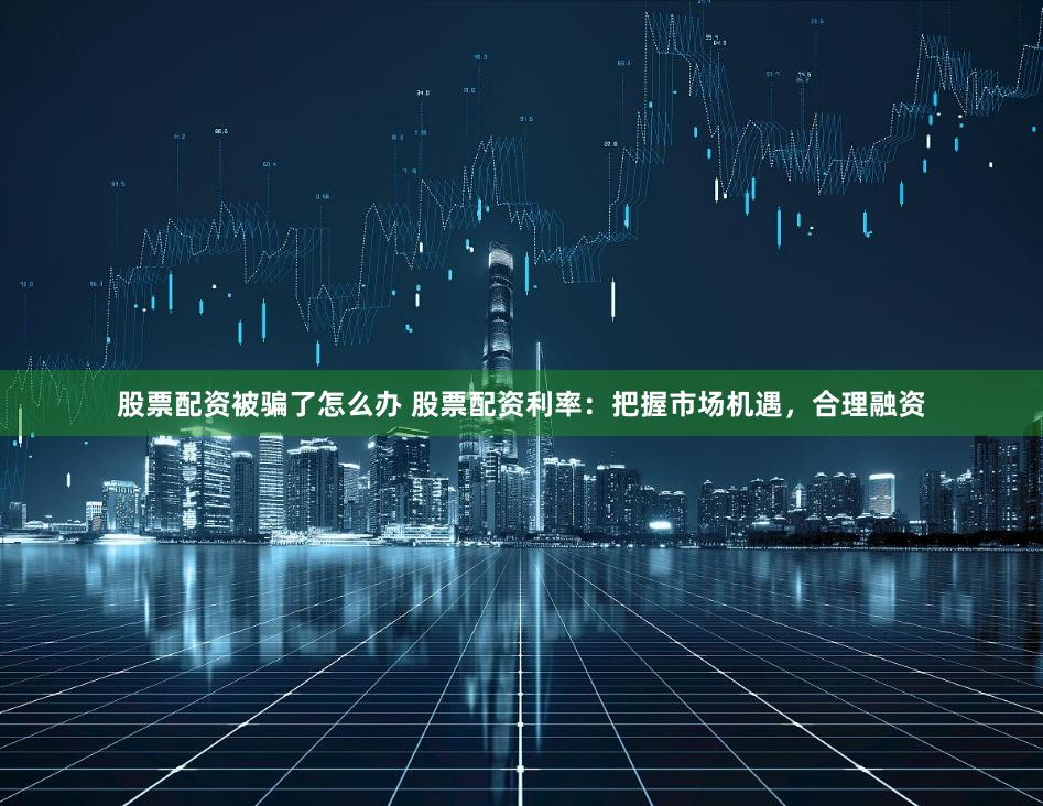 股票配资被骗了怎么办 股票配资利率：把握市场机遇，合理融资