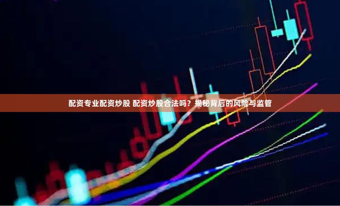 配资专业配资炒股 配资炒股合法吗？揭秘背后的风险与监管