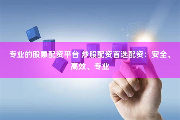 专业的股票配资平台 炒股配资首选配资：安全、高效、专业