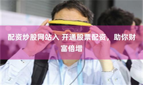 配资炒股网站入 开通股票配资，助你财富倍增