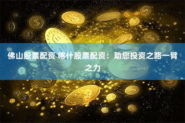 佛山股票配资 喀什股票配资：助您投资之路一臂之力