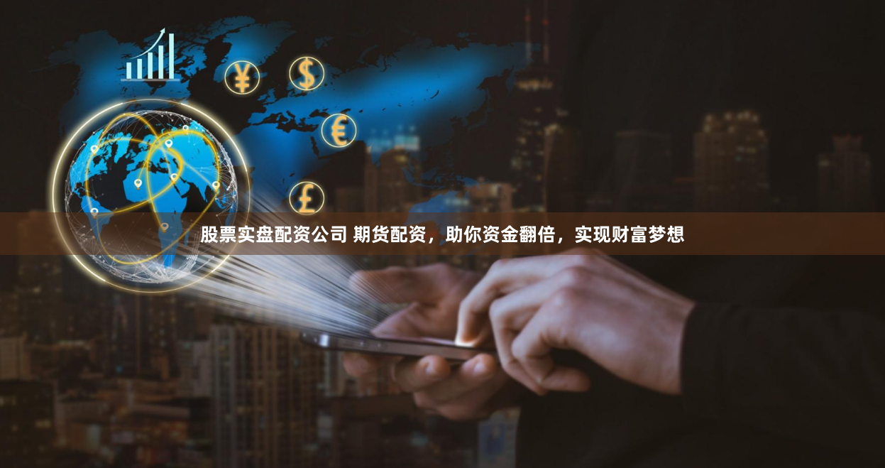 股票实盘配资公司 期货配资，助你资金翻倍，实现财富梦想