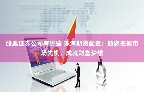 股票证券公司有哪些 珠海期货配资：助您把握市场先机，成就财富梦想