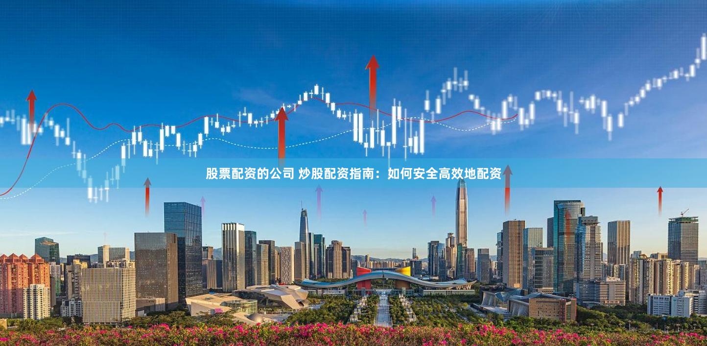 股票配资的公司 炒股配资指南：如何安全高效地配资