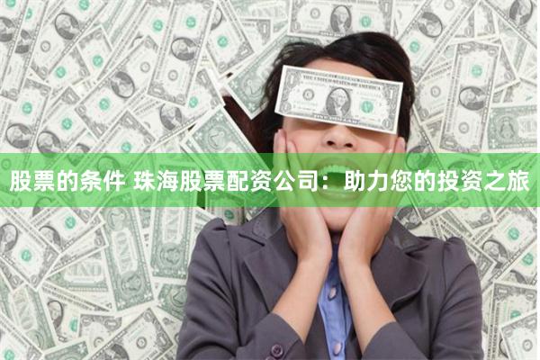 股票的条件 珠海股票配资公司：助力您的投资之旅