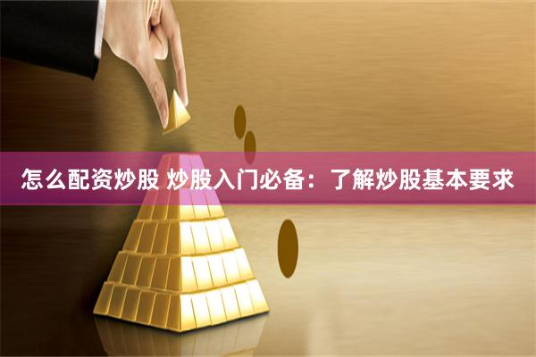 怎么配资炒股 炒股入门必备：了解炒股基本要求