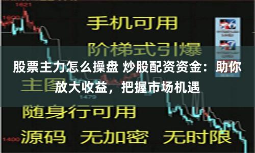 股票主力怎么操盘 炒股配资资金：助你放大收益，把握市场机遇
