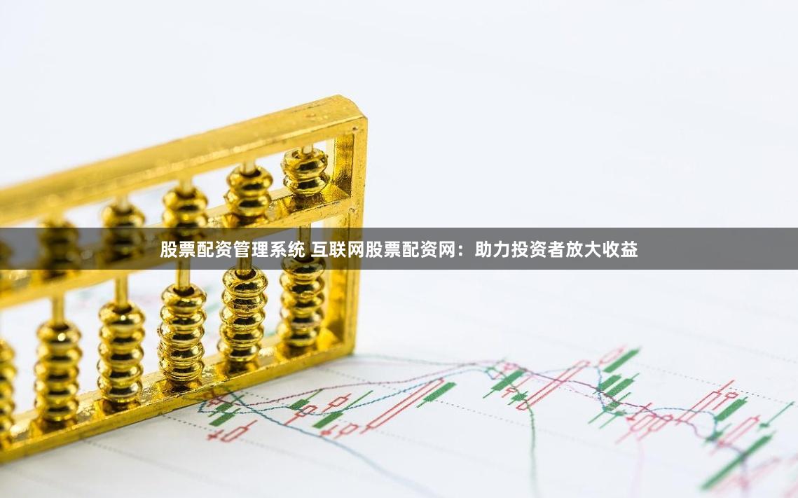 股票配资管理系统 互联网股票配资网：助力投资者放大收益