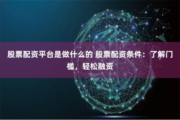 股票配资平台是做什么的 股票配资条件：了解门槛，轻松融资