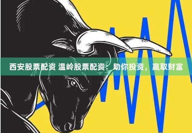 西安股票配资 温岭股票配资：助你投资，赢取财富