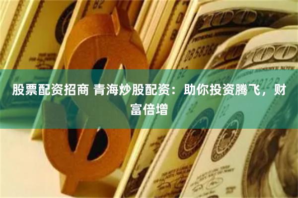股票配资招商 青海炒股配资：助你投资腾飞，财富倍增