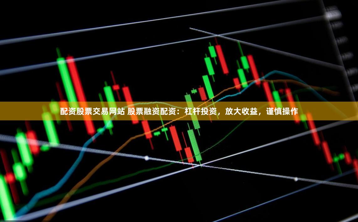 配资股票交易网站 股票融资配资：杠杆投资，放大收益，谨慎操作