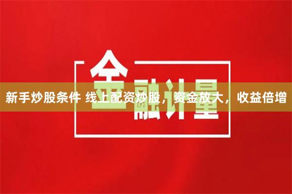 新手炒股条件 线上配资炒股，资金放大，收益倍增
