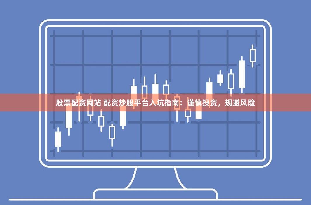 股票配资网站 配资炒股平台入坑指南：谨慎投资，规避风险