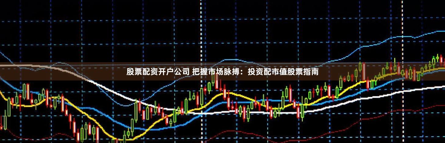 股票配资开户公司 把握市场脉搏：投资配市值股票指南
