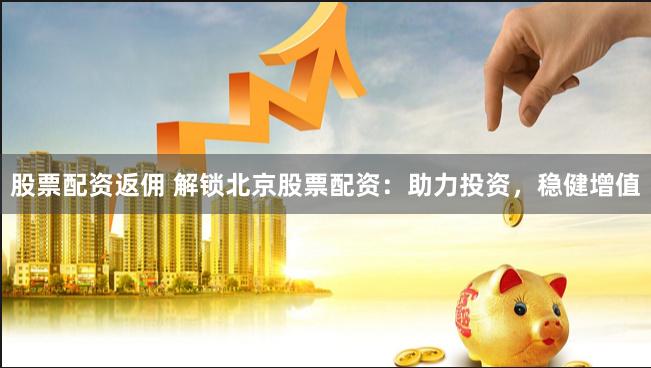 股票配资返佣 解锁北京股票配资：助力投资，稳健增值