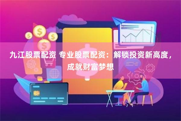 九江股票配资 专业股票配资：解锁投资新高度，成就财富梦想