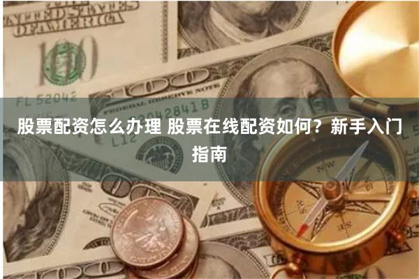 股票配资怎么办理 股票在线配资如何？新手入门指南