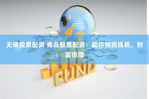 无锡股票配资 青岛股票配资：助你投资扬帆，财富倍增