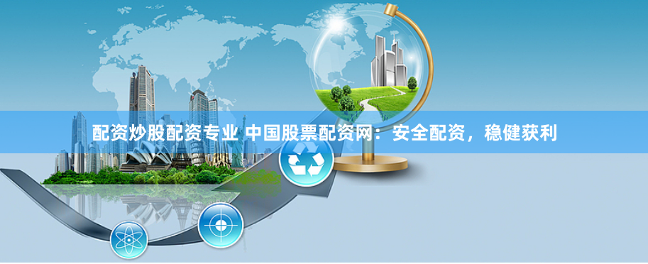配资炒股配资专业 中国股票配资网：安全配资，稳健获利