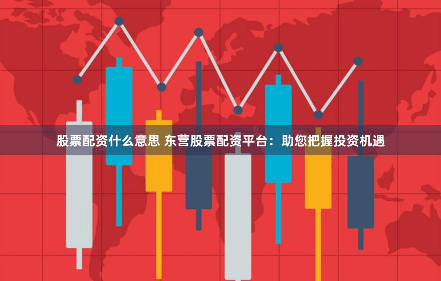 股票配资什么意思 东营股票配资平台：助您把握投资机遇