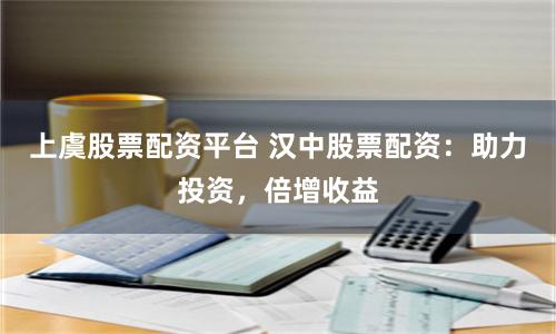 上虞股票配资平台 汉中股票配资：助力投资，倍增收益