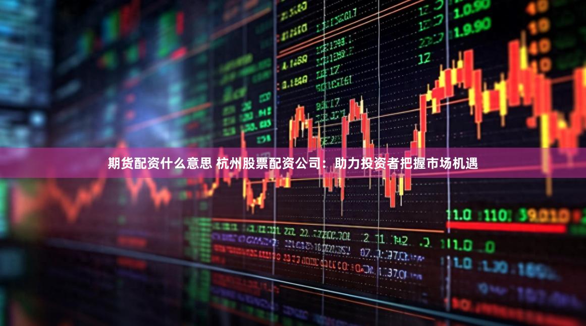 期货配资什么意思 杭州股票配资公司：助力投资者把握市场机遇