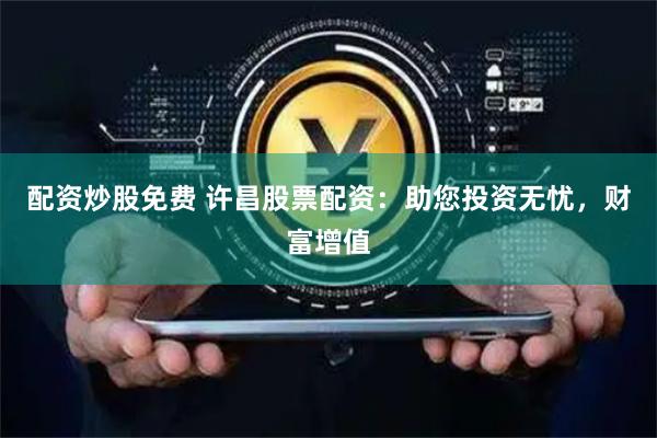配资炒股免费 许昌股票配资：助您投资无忧，财富增值
