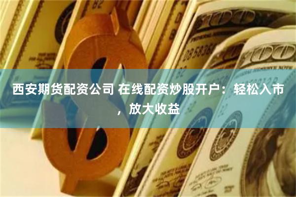 西安期货配资公司 在线配资炒股开户：轻松入市，放大收益