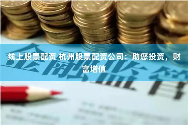 线上股票配资 杭州股票配资公司：助您投资，财富增值