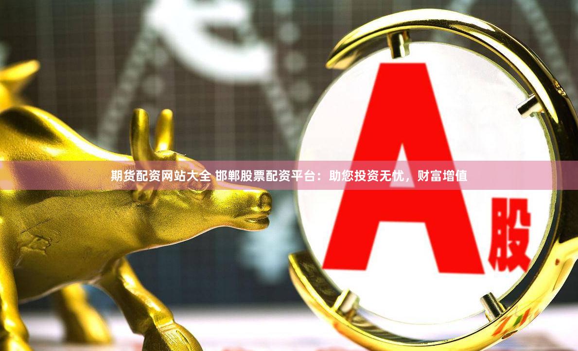 期货配资网站大全 邯郸股票配资平台：助您投资无忧，财富增值