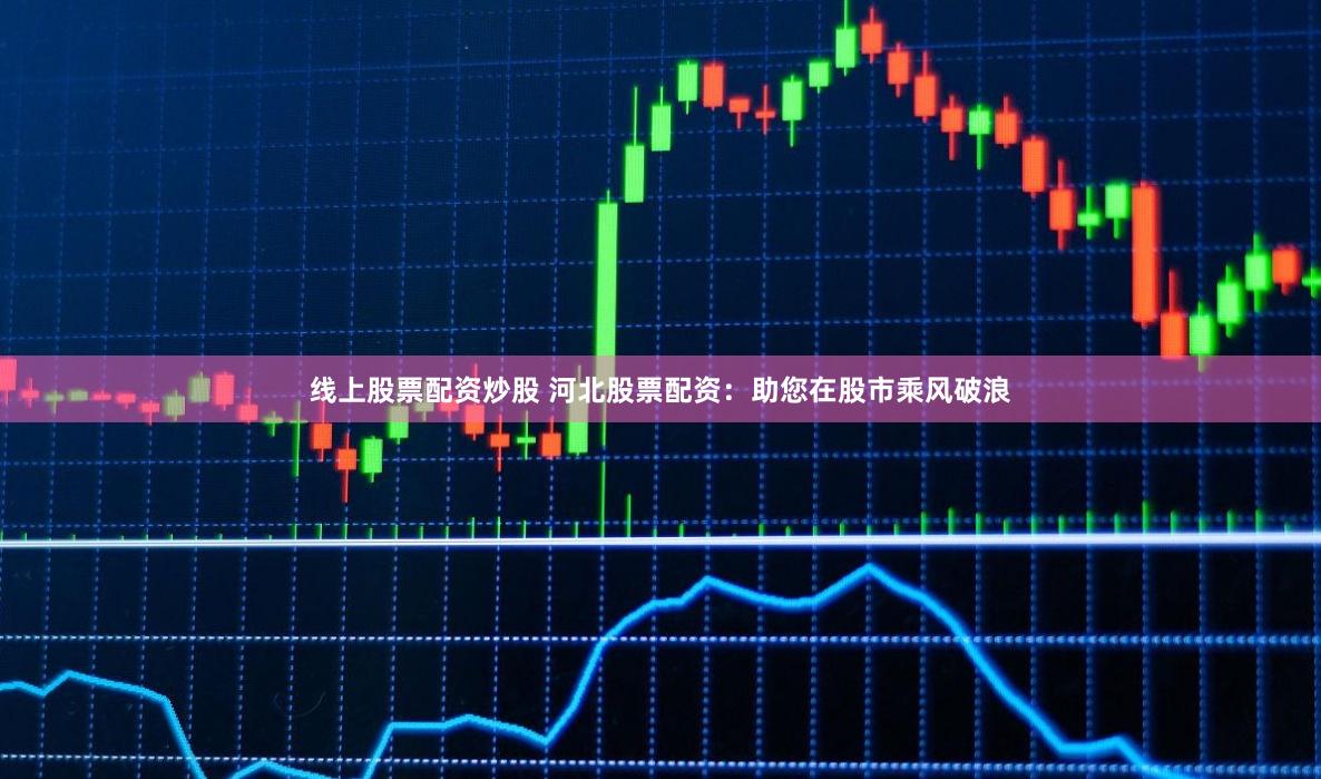 线上股票配资炒股 河北股票配资：助您在股市乘风破浪