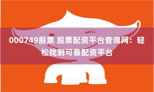 000749股票 股票配资平台查询网：轻松找到可靠配资平台