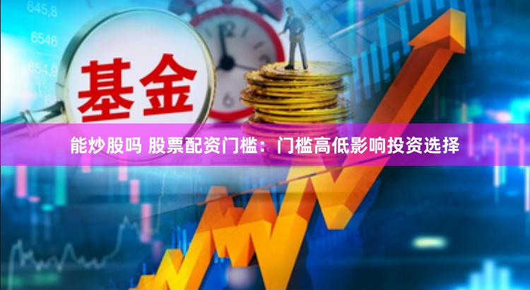 能炒股吗 股票配资门槛：门槛高低影响投资选择