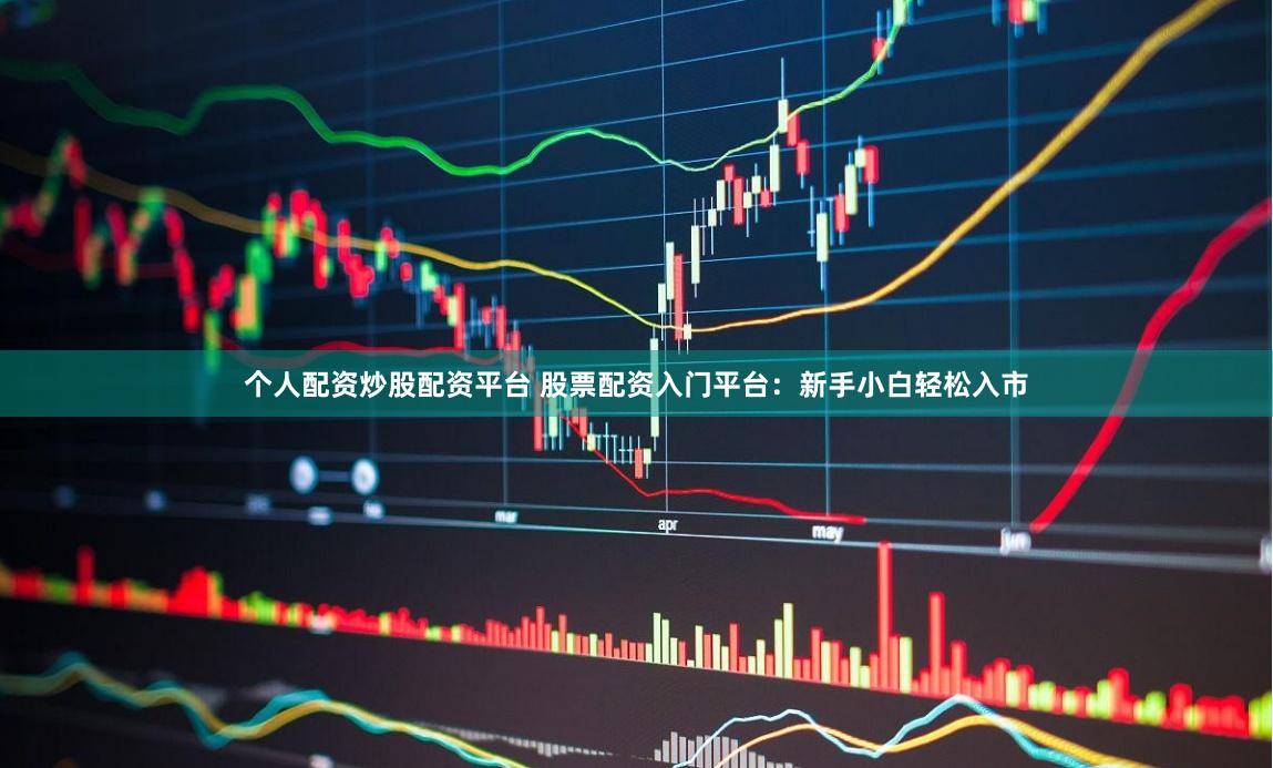 个人配资炒股配资平台 股票配资入门平台：新手小白轻松入市