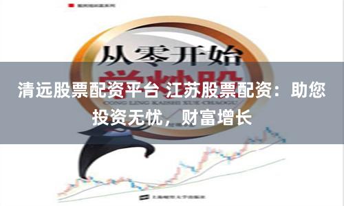 清远股票配资平台 江苏股票配资：助您投资无忧，财富增长