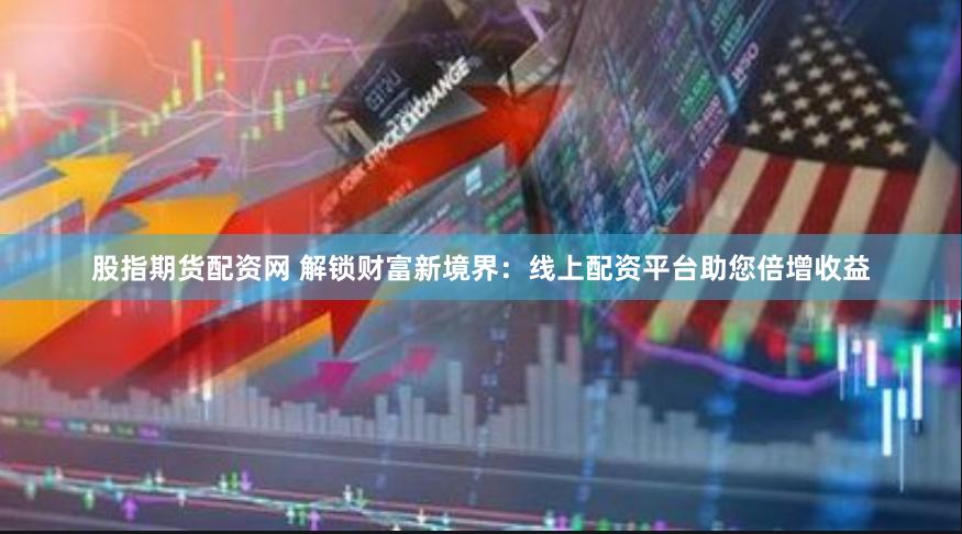 股指期货配资网 解锁财富新境界：线上配资平台助您倍增收益