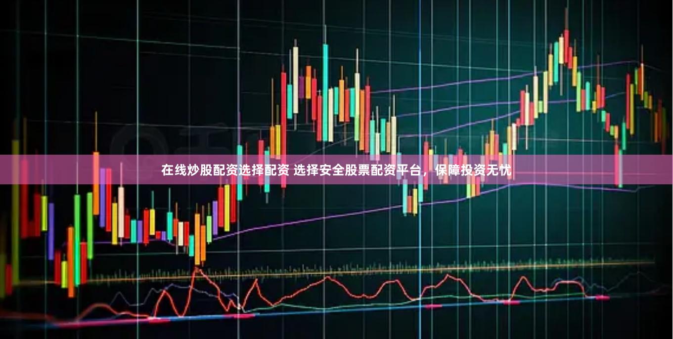 在线炒股配资选择配资 选择安全股票配资平台，保障投资无忧