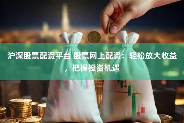 沪深股票配资平台 股票网上配资：轻松放大收益，把握投资机遇