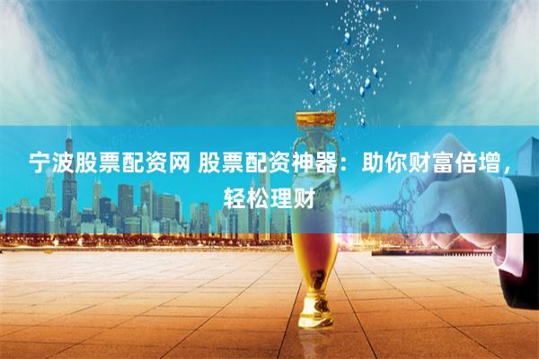 宁波股票配资网 股票配资神器：助你财富倍增，轻松理财