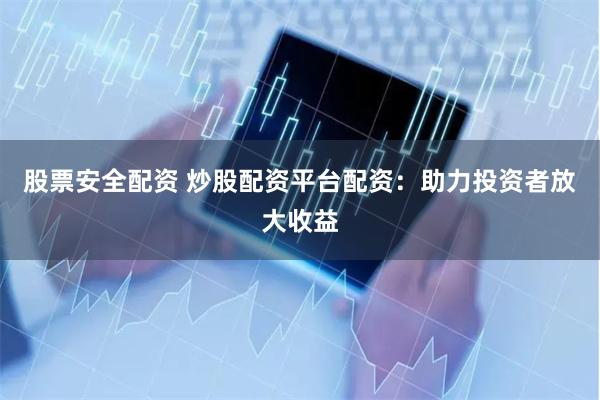 股票安全配资 炒股配资平台配资：助力投资者放大收益