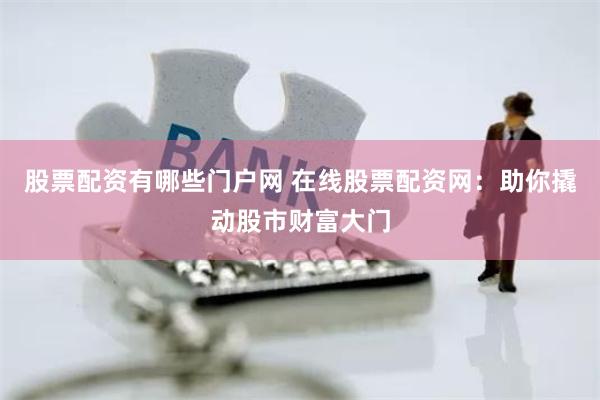 股票配资有哪些门户网 在线股票配资网：助你撬动股市财富大门
