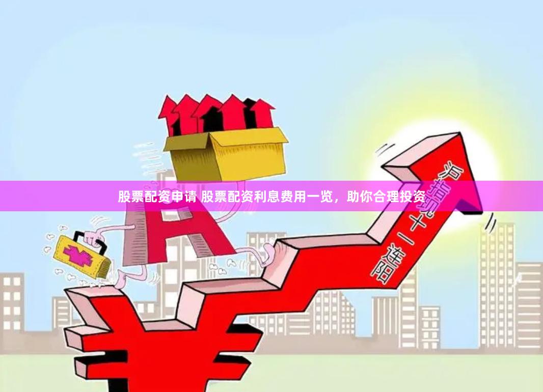 股票配资申请 股票配资利息费用一览，助你合理投资