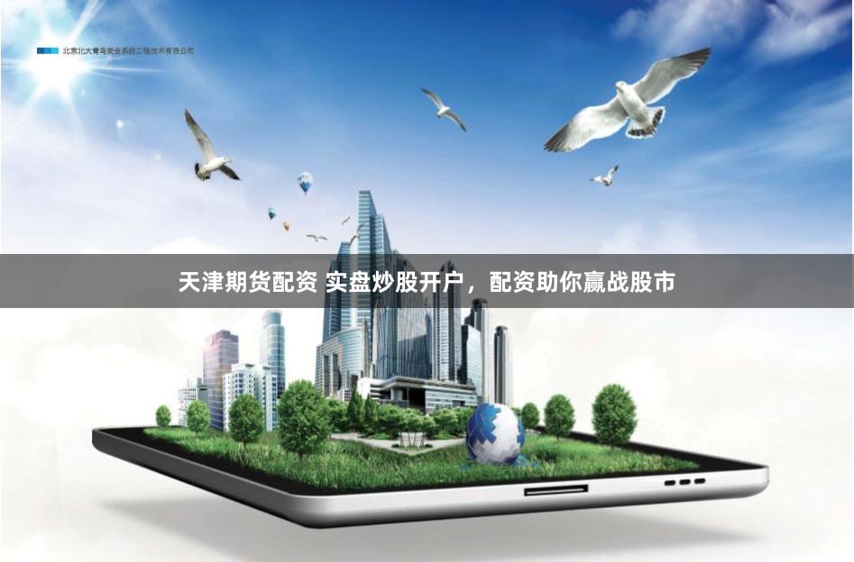 天津期货配资 实盘炒股开户，配资助你赢战股市