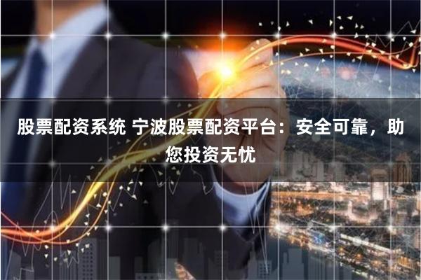 股票配资系统 宁波股票配资平台：安全可靠，助您投资无忧