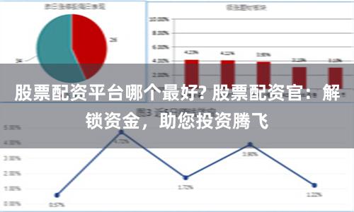 股票配资平台哪个最好? 股票配资官:解锁资金,助您投资腾飞
